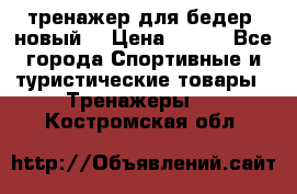 тренажер для бедер. новый  › Цена ­ 400 - Все города Спортивные и туристические товары » Тренажеры   . Костромская обл.